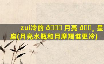 zui
冷的 🐕 月亮 🌸 星座(月亮水瓶和月摩羯谁更冷)